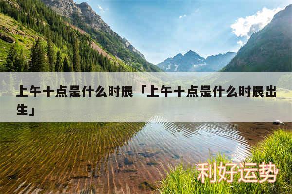 上午十点是什么时辰及上午十点是什么时辰出生