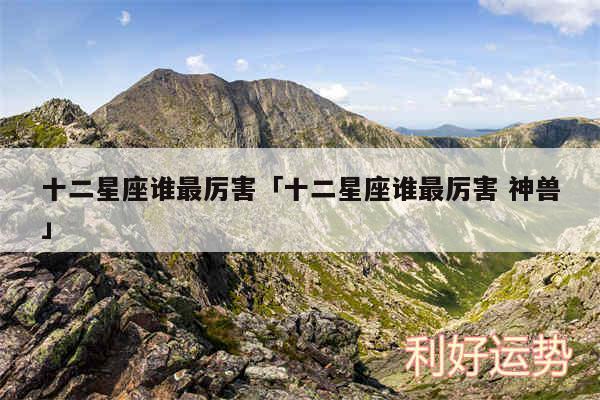 十二星座谁最厉害及十二星座谁最厉害 神兽
