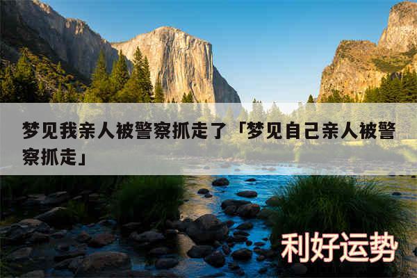 梦见我亲人被警察抓走了及梦见自己亲人被警察抓走