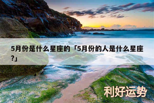 5月份是什么星座的及5月份的人是什么星座?