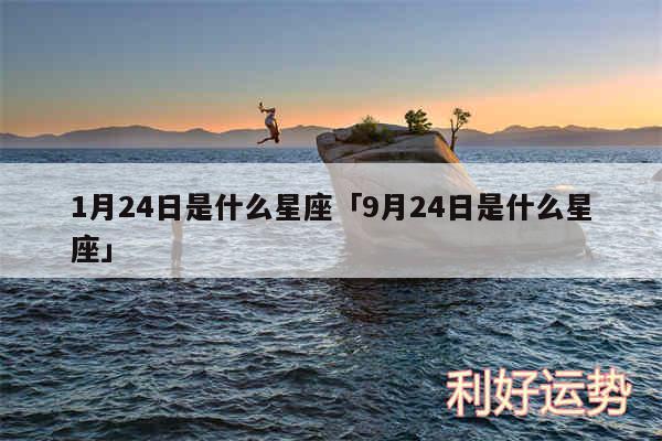 1月24日是什么星座及9月24日是什么星座