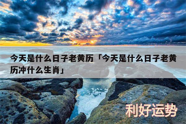 今天是什么日子老黄历及今天是什么日子老黄历冲什么生肖