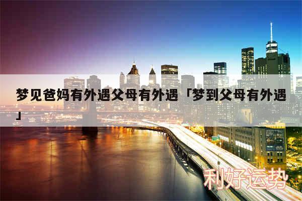 梦见爸妈有外遇父母有外遇及梦到父母有外遇