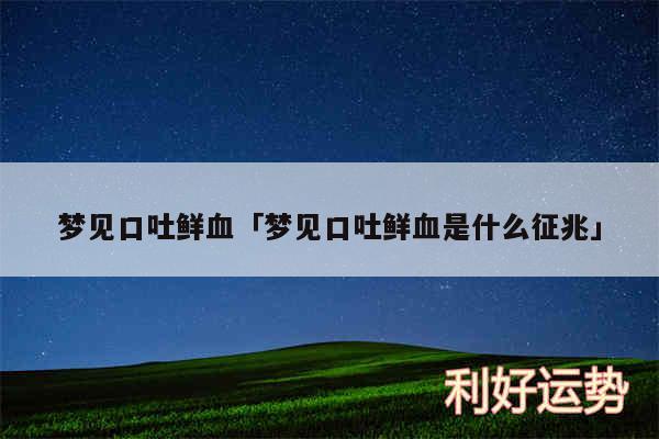 梦见口吐鲜血及梦见口吐鲜血是什么征兆