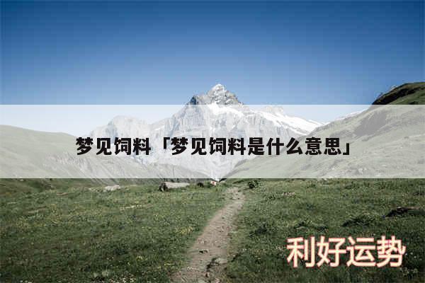 梦见饲料及梦见饲料是什么意思