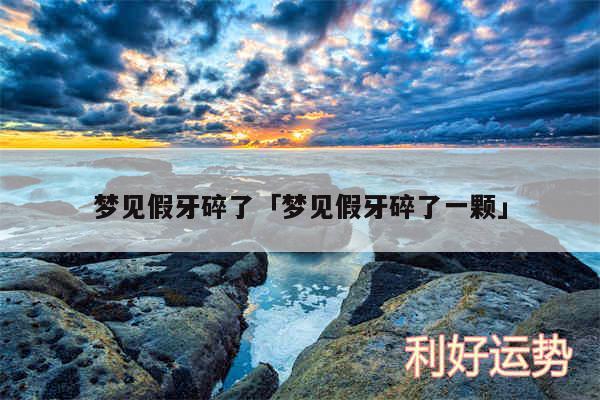 梦见假牙碎了及梦见假牙碎了一颗