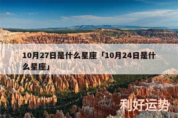 10月27日是什么星座及10月24日是什么星座