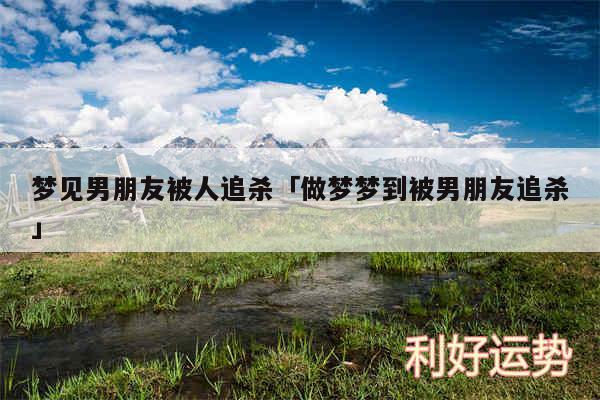 梦见男朋友被人追杀及做梦梦到被男朋友追杀