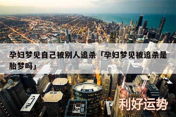 孕妇梦见自己被别人追杀及孕妇梦见被追杀是胎梦吗