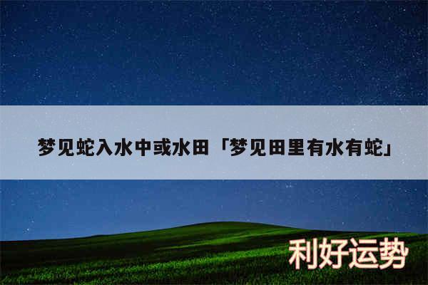 梦见蛇入水中或水田及梦见田里有水有蛇