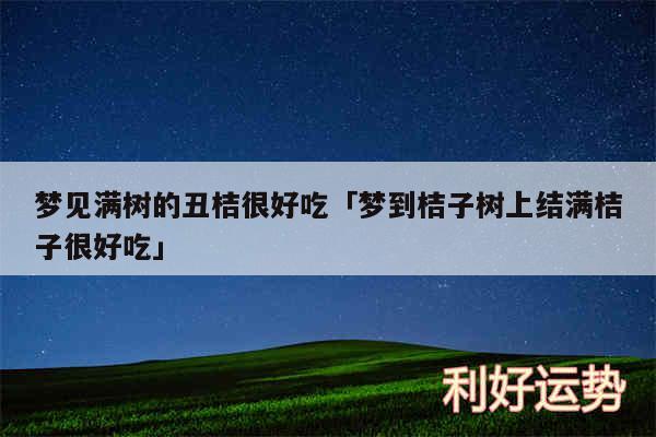 梦见满树的丑桔很好吃及梦到桔子树上结满桔子很好吃