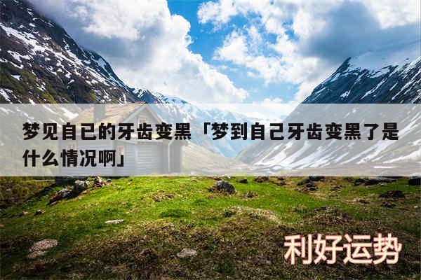 梦见自已的牙齿变黑及梦到自己牙齿变黑了是什么情况啊