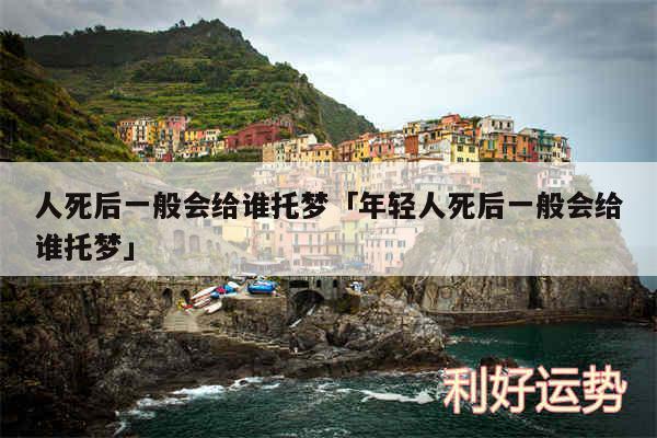 人死后一般会给谁托梦及年轻人死后一般会给谁托梦