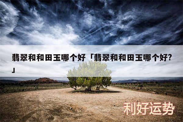 翡翠和和田玉哪个好及翡翠和和田玉哪个好?
