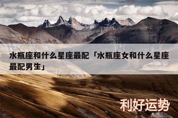水瓶座和什么星座最配及水瓶座女和什么星座最配男生
