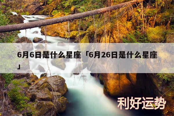 6月6日是什么星座及6月26日是什么星座