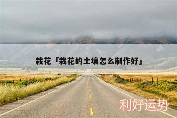 栽花及栽花的土壤怎么制作好