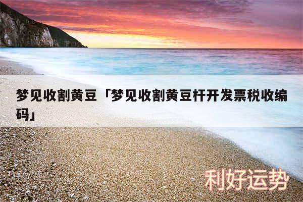 梦见收割黄豆及梦见收割黄豆杆开发票税收编码