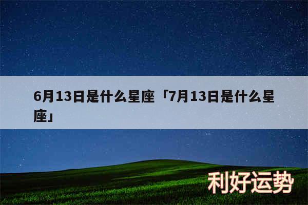 6月13日是什么星座及7月13日是什么星座