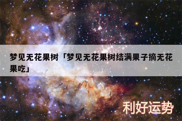 梦见无花果树及梦见无花果树结满果子摘无花果吃