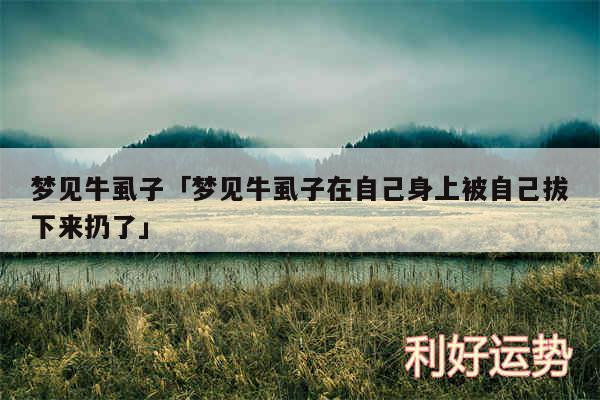 梦见牛虱子及梦见牛虱子在自己身上被自己拔下来扔了