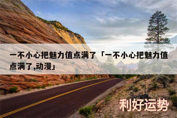 一不小心把魅力值点满了及一不小心把魅力值点满了,动漫
