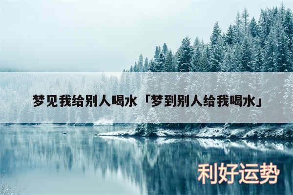 梦见我给别人喝水及梦到别人给我喝水