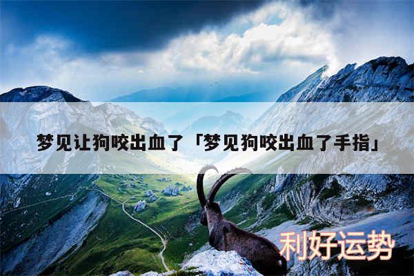 梦见让狗咬出血了及梦见狗咬出血了手指