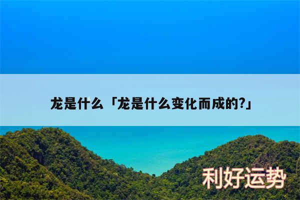 龙是什么及龙是什么变化而成的?