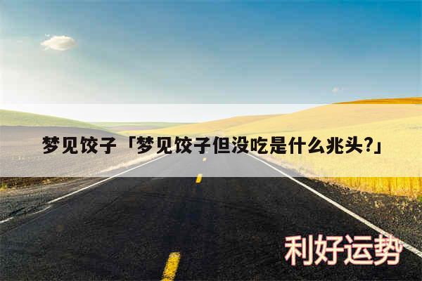 梦见饺子及梦见饺子但没吃是什么兆头?