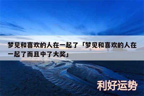 梦见和喜欢的人在一起了及梦见和喜欢的人在一起了而且中了大奖