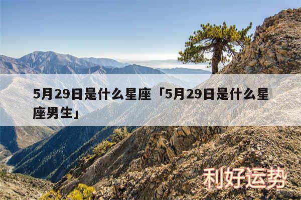 5月29日是什么星座及5月29日是什么星座男生