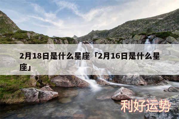 2月18日是什么星座及2月16日是什么星座