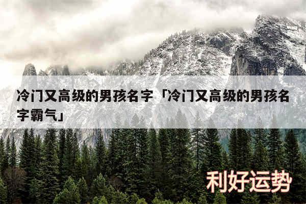 冷门又高级的男孩名字及冷门又高级的男孩名字霸气