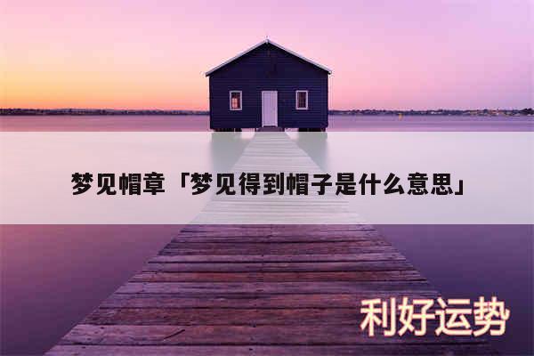 梦见帽章及梦见得到帽子是什么意思