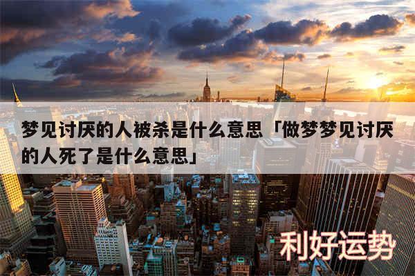 梦见讨厌的人被杀是什么意思及做梦梦见讨厌的人死了是什么意思