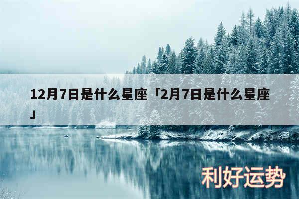 12月7日是什么星座及2月7日是什么星座