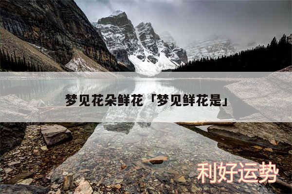 梦见花朵鲜花及梦见鲜花是