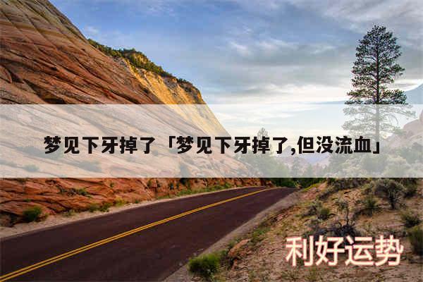 梦见下牙掉了及梦见下牙掉了,但没流血