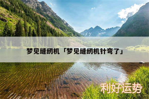 梦见缝纫机及梦见缝纫机针弯了