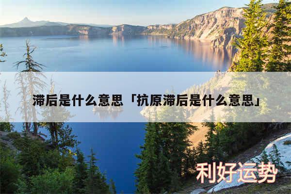 滞后是什么意思及抗原滞后是什么意思