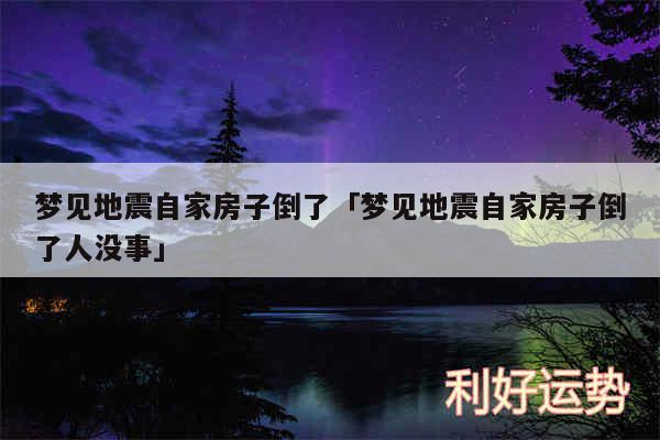 梦见地震自家房子倒了及梦见地震自家房子倒了人没事