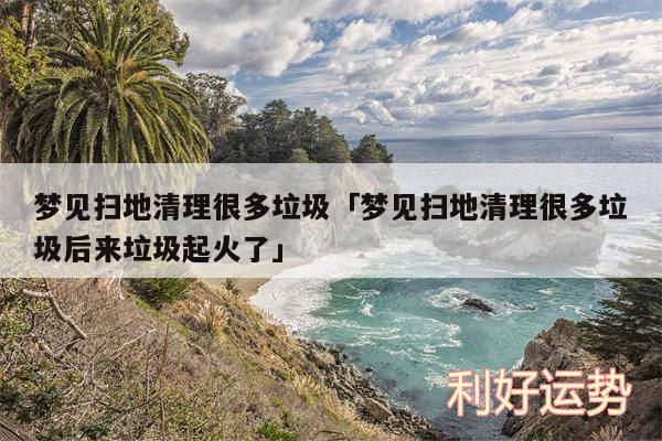 梦见扫地清理很多垃圾及梦见扫地清理很多垃圾后来垃圾起火了