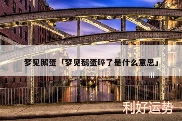 梦见鹅蛋及梦见鹅蛋碎了是什么意思
