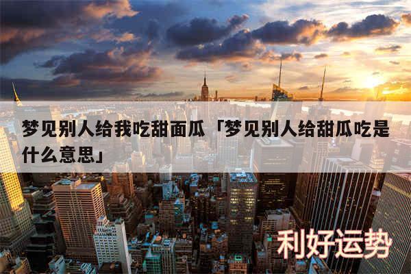 梦见别人给我吃甜面瓜及梦见别人给甜瓜吃是什么意思