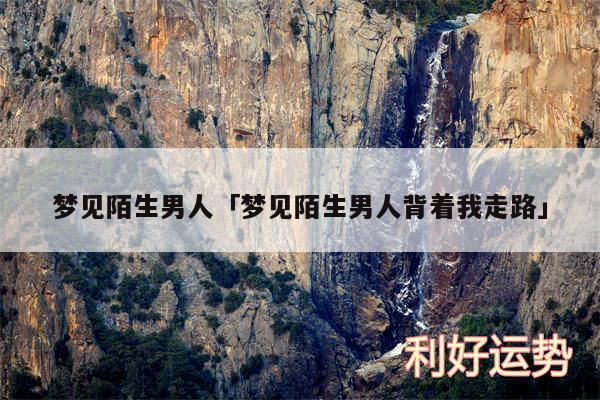 梦见陌生男人及梦见陌生男人背着我走路