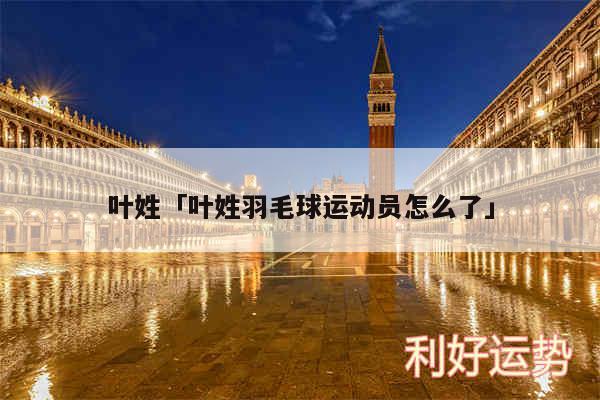 叶姓及叶姓羽毛球运动员怎么了