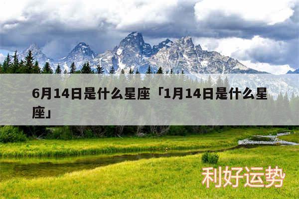 6月14日是什么星座及1月14日是什么星座