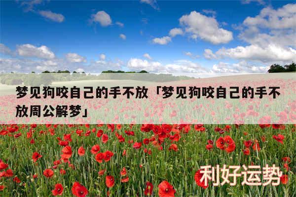 梦见狗咬自己的手不放及梦见狗咬自己的手不放周公解梦