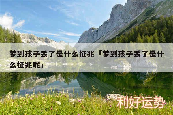 梦到孩子丢了是什么征兆及梦到孩子丢了是什么征兆呢